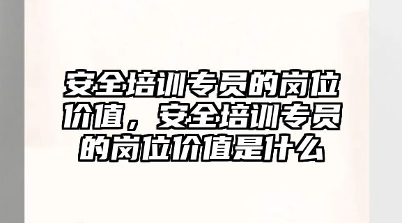 安全培訓專員的崗位價值，安全培訓專員的崗位價值是什么