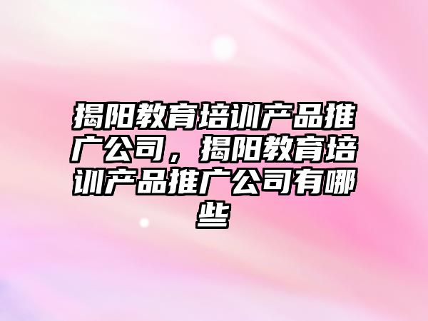 揭陽教育培訓產品推廣公司，揭陽教育培訓產品推廣公司有哪些