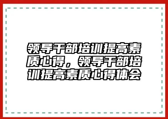 領導干部培訓提高素質心得，領導干部培訓提高素質心得體會