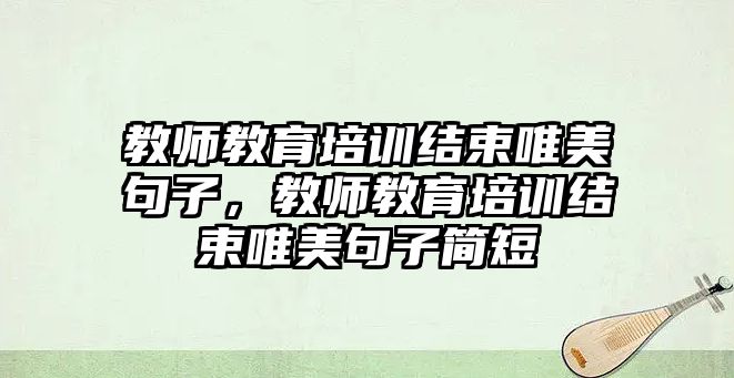 教師教育培訓結束唯美句子，教師教育培訓結束唯美句子簡短