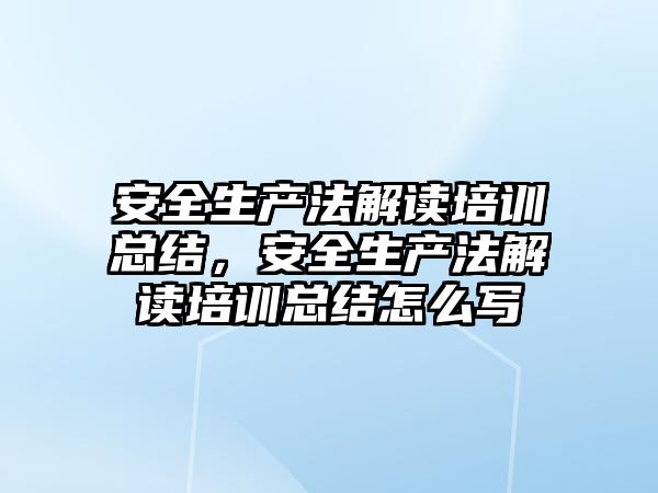 安全生產法解讀培訓總結，安全生產法解讀培訓總結怎么寫