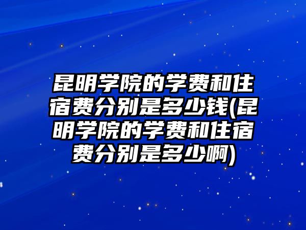 昆明學院的學費和住宿費分別是多少錢(昆明學院的學費和住宿費分別是多少啊)