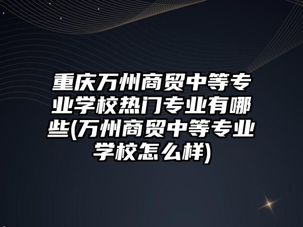 重慶萬州商貿中等專業學校熱門專業有哪些(萬州商貿中等專業學校怎么樣)