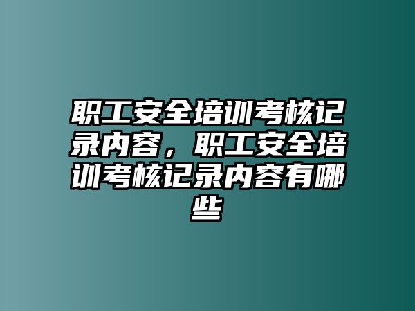 職工安全培訓考核記錄內容，職工安全培訓考核記錄內容有哪些