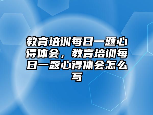 教育培訓每日一題心得體會，教育培訓每日一題心得體會怎么寫