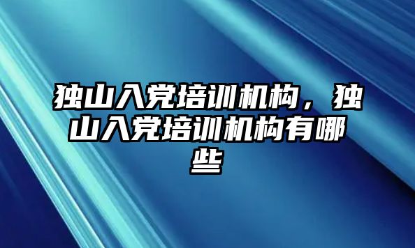 獨山入黨培訓(xùn)機構(gòu)，獨山入黨培訓(xùn)機構(gòu)有哪些