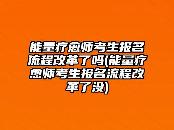 能量療愈師考生報(bào)名流程改革了嗎(能量療愈師考生報(bào)名流程改革了沒(méi))