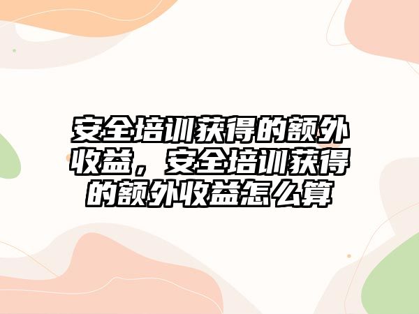 安全培訓獲得的額外收益，安全培訓獲得的額外收益怎么算