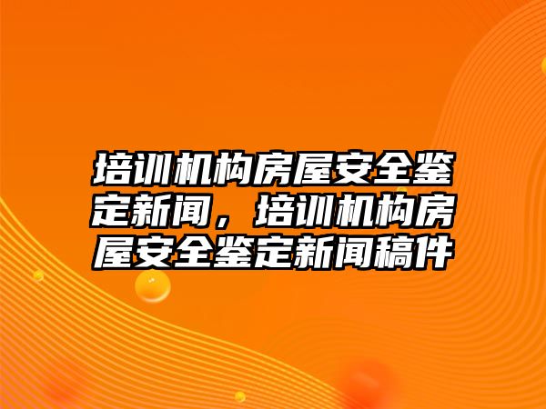 培訓(xùn)機(jī)構(gòu)房屋安全鑒定新聞，培訓(xùn)機(jī)構(gòu)房屋安全鑒定新聞稿件