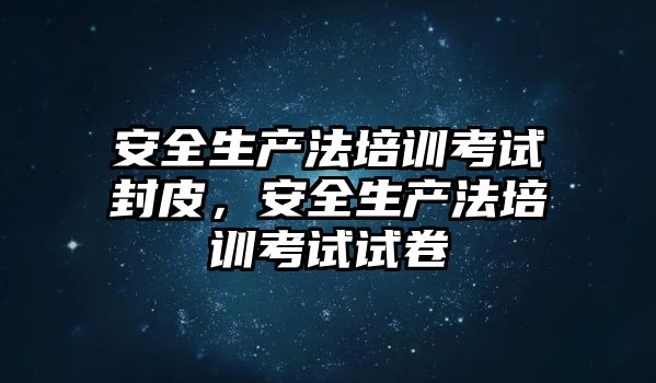 安全生產法培訓考試封皮，安全生產法培訓考試試卷