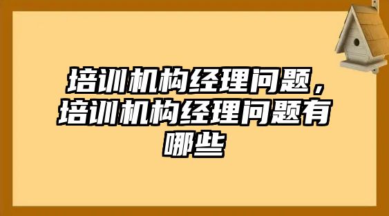 培訓(xùn)機(jī)構(gòu)經(jīng)理問題，培訓(xùn)機(jī)構(gòu)經(jīng)理問題有哪些