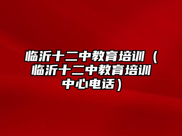 臨沂十二中教育培訓（臨沂十二中教育培訓中心電話）