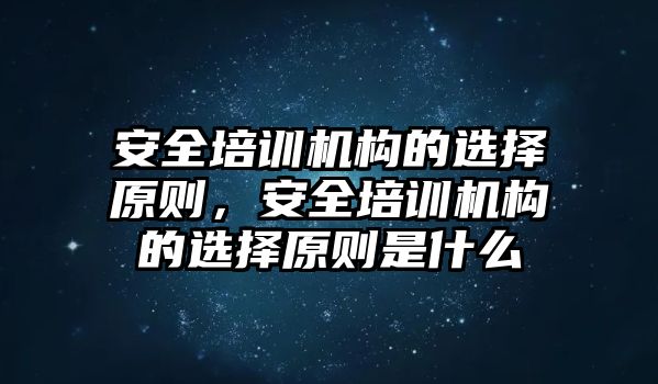 安全培訓機構的選擇原則，安全培訓機構的選擇原則是什么