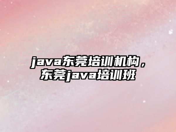 java東莞培訓機構，東莞java培訓班