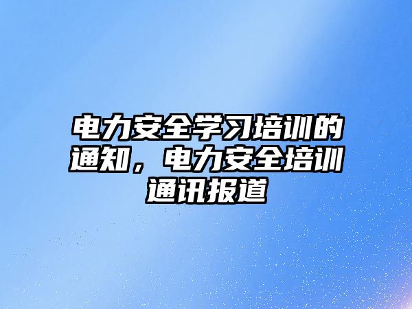 電力安全學習培訓的通知，電力安全培訓通訊報道