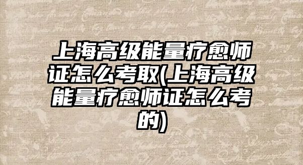 上海高級(jí)能量療愈師證怎么考取(上海高級(jí)能量療愈師證怎么考的)