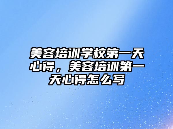 美容培訓學校第一天心得，美容培訓第一天心得怎么寫