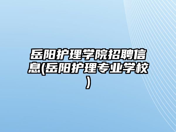 岳陽護理學院招聘信息(岳陽護理專業(yè)學校)