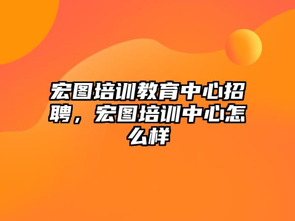 宏圖培訓(xùn)教育中心招聘，宏圖培訓(xùn)中心怎么樣