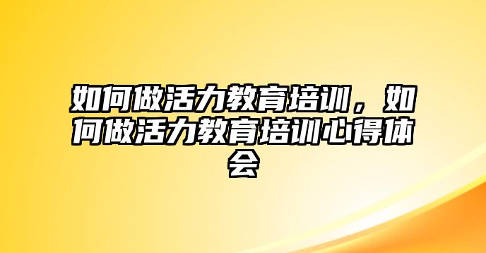 如何做活力教育培訓(xùn)，如何做活力教育培訓(xùn)心得體會