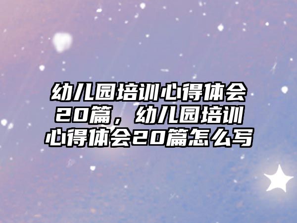 幼兒園培訓心得體會20篇，幼兒園培訓心得體會20篇怎么寫