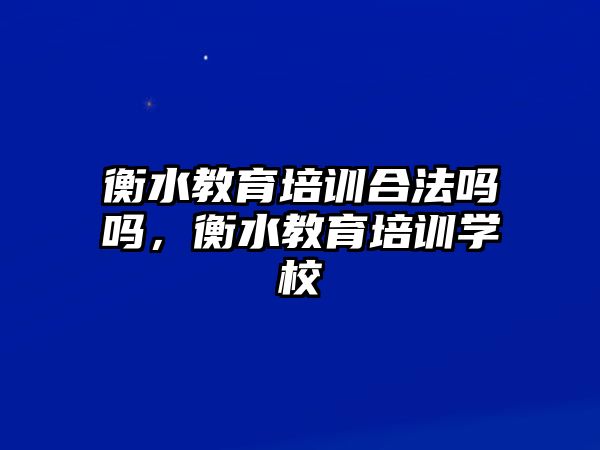 衡水教育培訓合法嗎嗎，衡水教育培訓學校