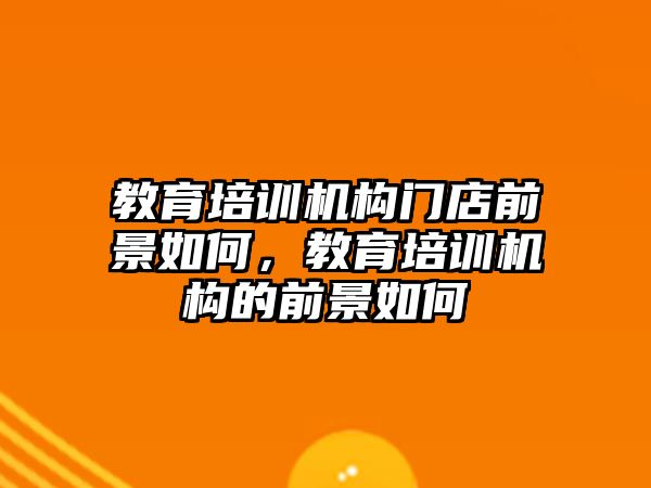 教育培訓(xùn)機構(gòu)門店前景如何，教育培訓(xùn)機構(gòu)的前景如何