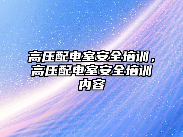 高壓配電室安全培訓，高壓配電室安全培訓內(nèi)容