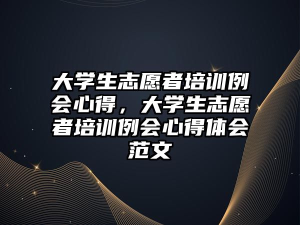 大學生志愿者培訓例會心得，大學生志愿者培訓例會心得體會范文