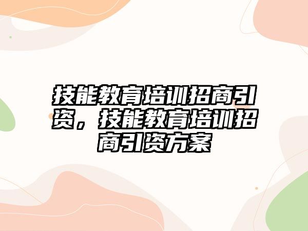 技能教育培訓招商引資，技能教育培訓招商引資方案