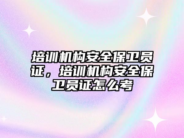 培訓機構(gòu)安全保衛(wèi)員證，培訓機構(gòu)安全保衛(wèi)員證怎么考