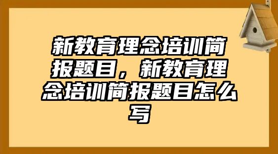 新教育理念培訓(xùn)簡報題目，新教育理念培訓(xùn)簡報題目怎么寫