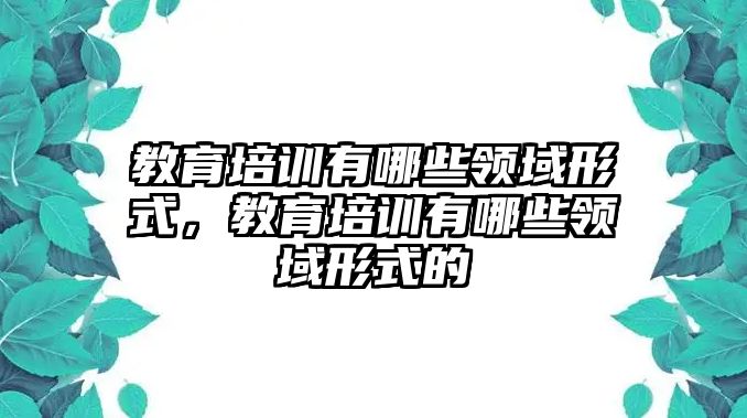 教育培訓有哪些領域形式，教育培訓有哪些領域形式的