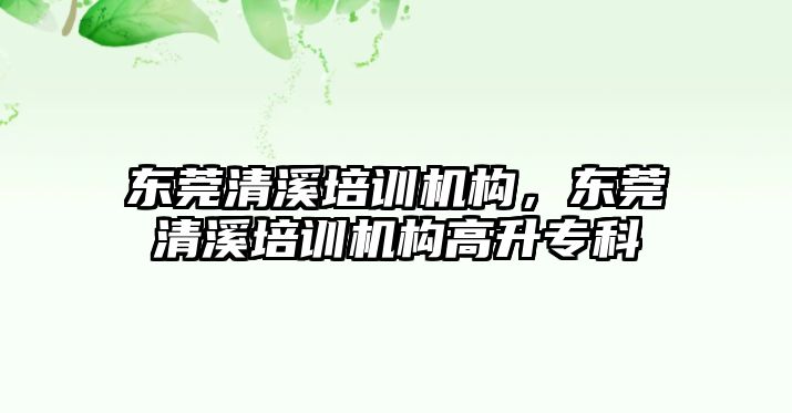 東莞清溪培訓機構(gòu)，東莞清溪培訓機構(gòu)高升專科